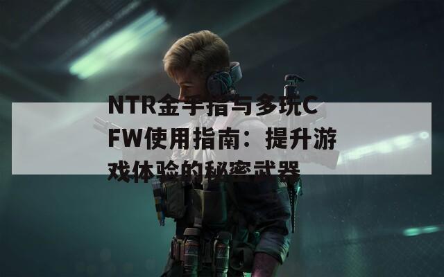 NTR金手指与多玩CFW使用指南：提升游戏体验的秘密武器