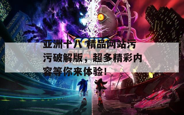 亚洲十八 精品网站污污破解版，超多精彩内容等你来体验！