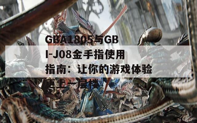 GBA1805与GBI-J08金手指使用指南：让你的游戏体验更上一层楼