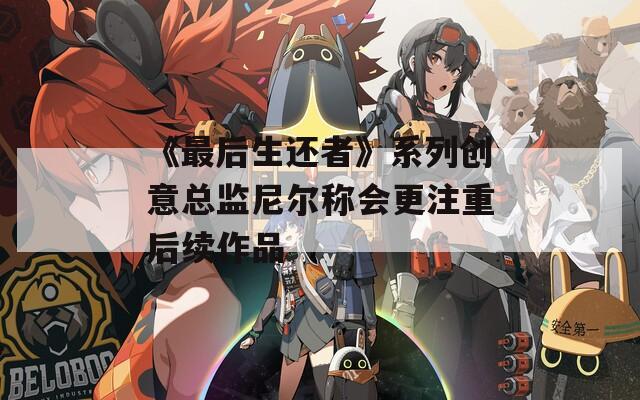 《最后生还者》系列创意总监尼尔称会更注重后续作品