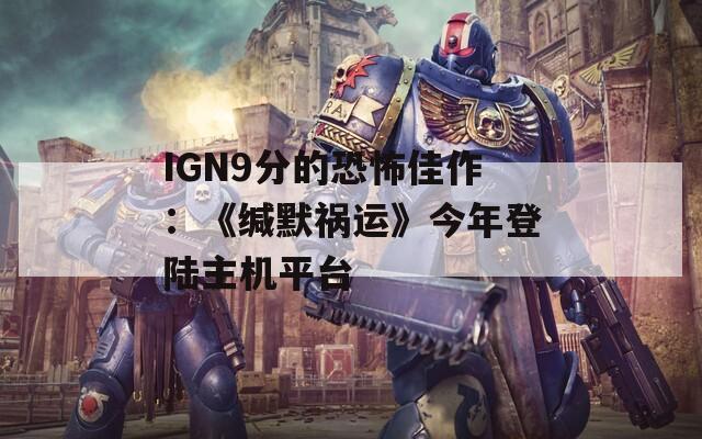 IGN9分的恐怖佳作：《缄默祸运》今年登陆主机平台