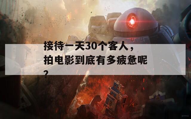 接待一天30个客人，拍电影到底有多疲惫呢？