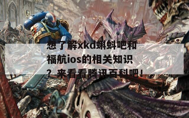 想了解xkd蝌蚪吧和福航ios的相关知识？来看看腾讯百科吧！