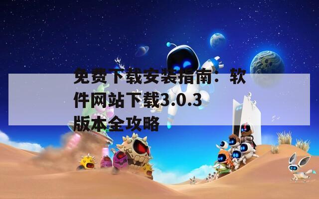 免费下载安装指南：软件网站下载3.0.3版本全攻略