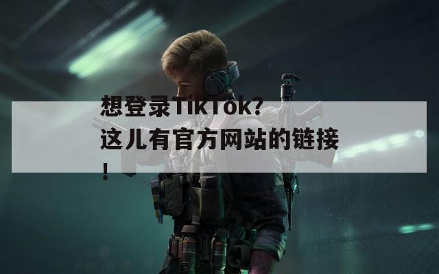 想登录TikTok？这儿有官方网站的链接！