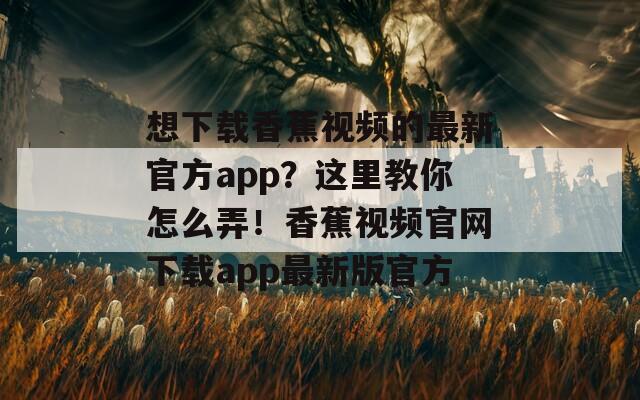 想下载香蕉视频的最新官方app？这里教你怎么弄！香蕉视频官网下载app最新版官方