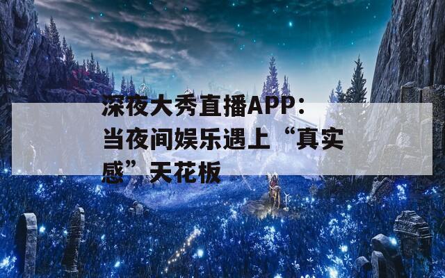 深夜大秀直播APP：当夜间娱乐遇上“真实感”天花板