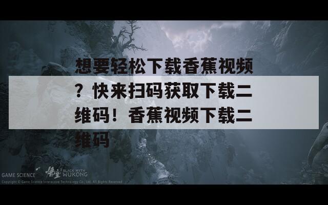 想要轻松下载香蕉视频？快来扫码获取下载二维码！香蕉视频下载二维码