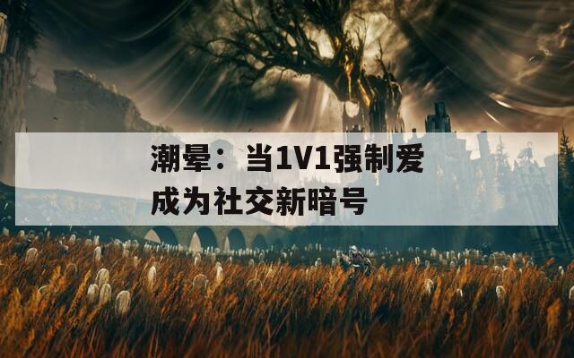 潮晕：当1V1强制爱成为社交新暗号