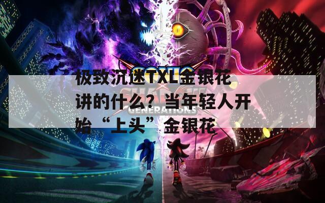 极致沉迷TXL金银花讲的什么？当年轻人开始“上头”金银花