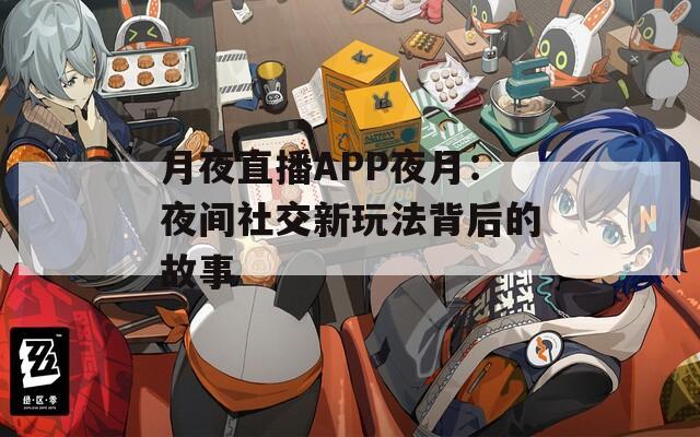 月夜直播APP夜月：夜间社交新玩法背后的故事