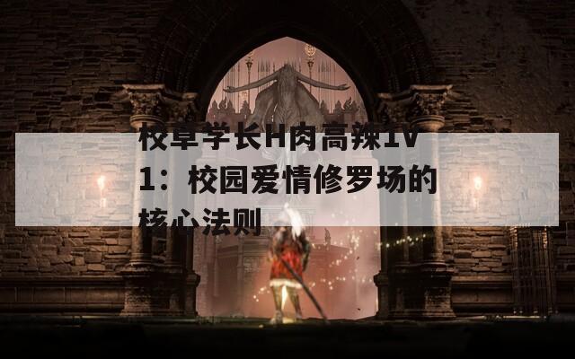 校草学长H肉高辣1V1：校园爱情修罗场的核心法则