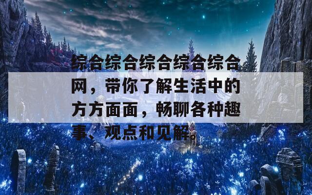 综合综合综合综合综合网，带你了解生活中的方方面面，畅聊各种趣事、观点和见解。