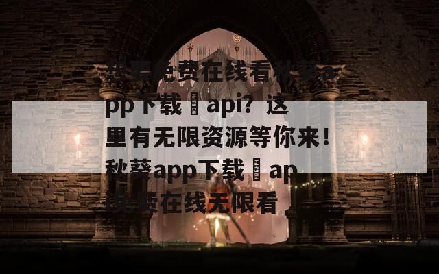 想要免费在线看秋葵app下载汅api？这里有无限资源等你来！秋葵app下载汅api免费在线无限看