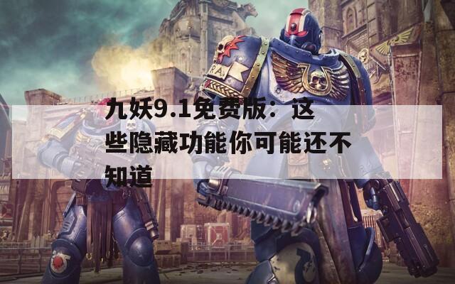 九妖9.1免费版：这些隐藏功能你可能还不知道