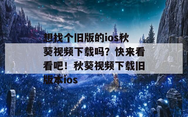 想找个旧版的ios秋葵视频下载吗？快来看看吧！秋葵视频下载旧版本ios