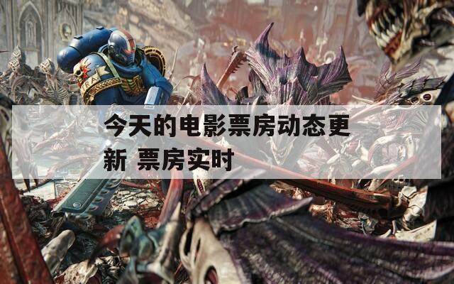 今天的电影票房动态更新 票房实时