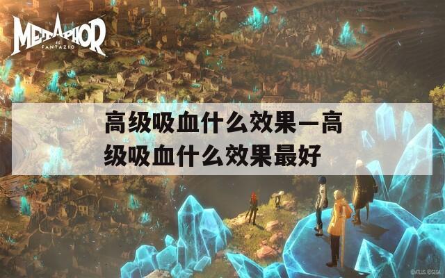 高级吸血什么效果—高级吸血什么效果最好