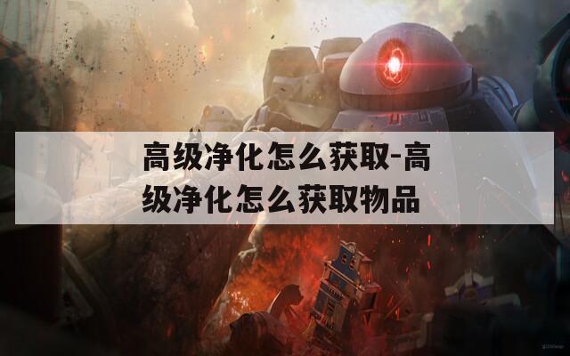 高级净化怎么获取-高级净化怎么获取物品