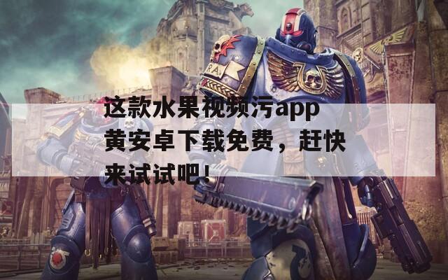 这款水果视频污app黄安卓下载免费，赶快来试试吧！