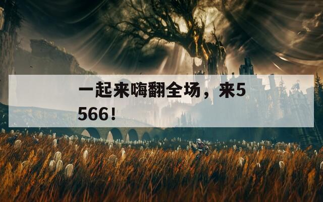 一起来嗨翻全场，来5566！