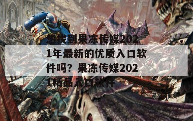 想找到果冻传媒2021年最新的优质入口软件吗？果冻传媒2021精品入口软件