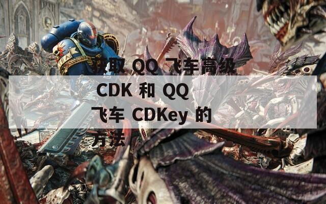 获取 QQ 飞车高级 CDK 和 QQ 飞车 CDKey 的方法