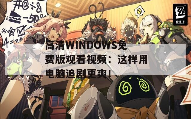 高清WINDOWS免费版观看视频：这样用电脑追剧更爽！