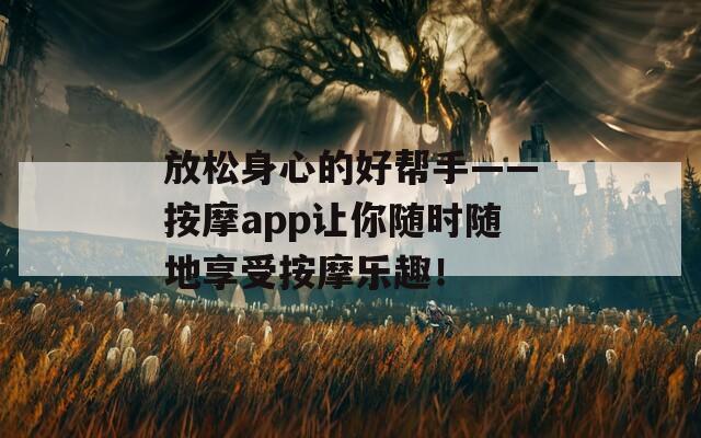 放松身心的好帮手——按摩app让你随时随地享受按摩乐趣！