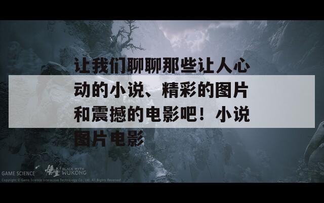 让我们聊聊那些让人心动的小说、精彩的图片和震撼的电影吧！小说图片电影