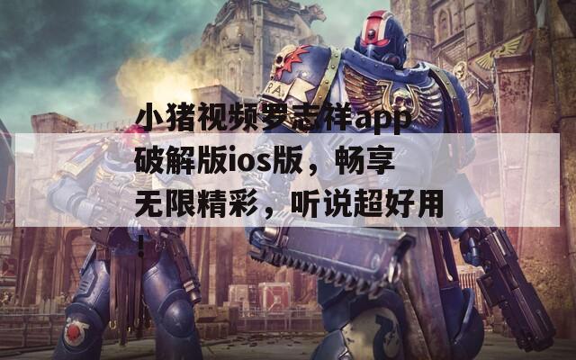 小猪视频罗志祥app破解版ios版，畅享无限精彩，听说超好用！