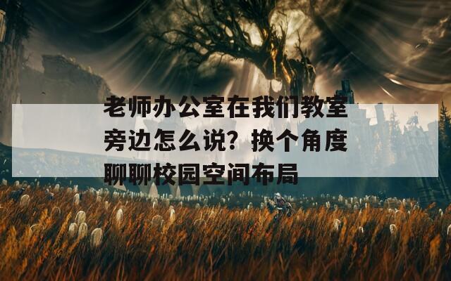 老师办公室在我们教室旁边怎么说？换个角度聊聊校园空间布局