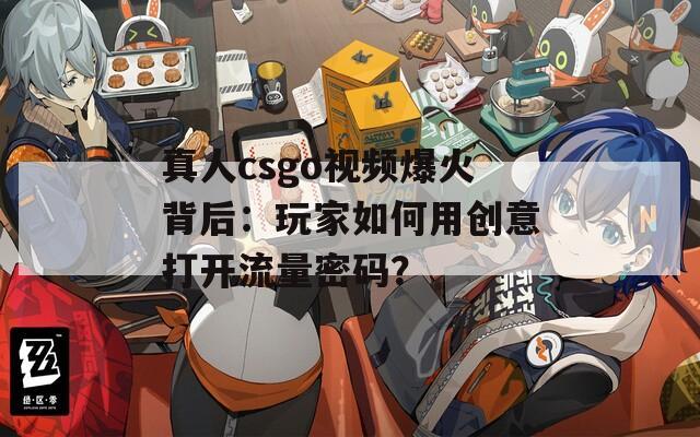 真人csgo视频爆火背后：玩家如何用创意打开流量密码？