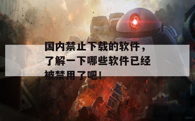 国内禁止下载的软件，了解一下哪些软件已经被禁用了吧！