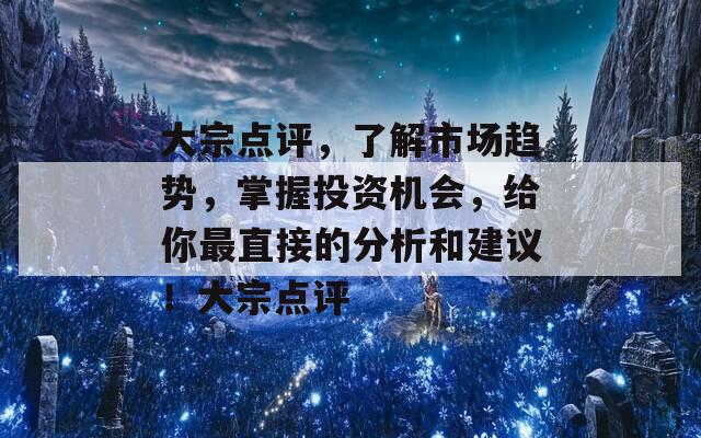 大宗点评，了解市场趋势，掌握投资机会，给你最直接的分析和建议！大宗点评