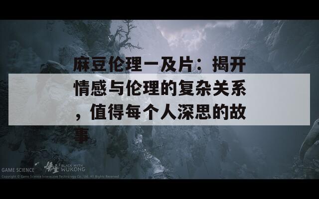 麻豆伦理一及片：揭开情感与伦理的复杂关系，值得每个人深思的故事