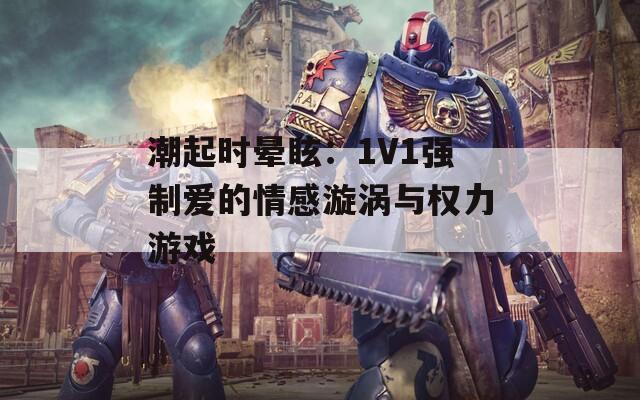 潮起时晕眩：1V1强制爱的情感漩涡与权力游戏