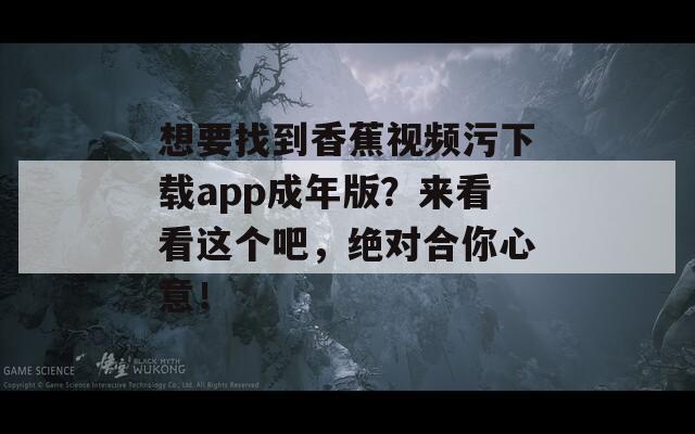 想要找到香蕉视频污下载app成年版？来看看这个吧，绝对合你心意！