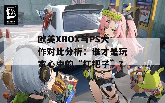 欧美XBOX与PS大作对比分析：谁才是玩家心中的“扛把子”？