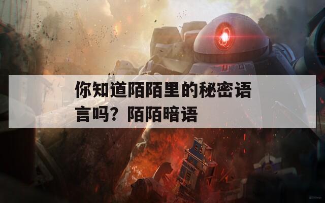 你知道陌陌里的秘密语言吗？陌陌暗语