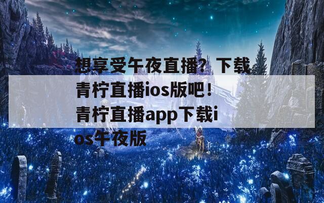 想享受午夜直播？下载青柠直播ios版吧！青柠直播app下载ios午夜版