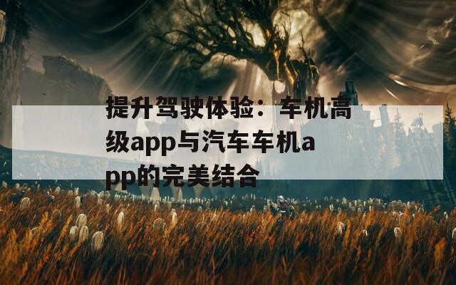 提升驾驶体验：车机高级app与汽车车机app的完美结合