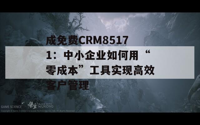 成免费CRM85171：中小企业如何用“零成本”工具实现高效客户管理