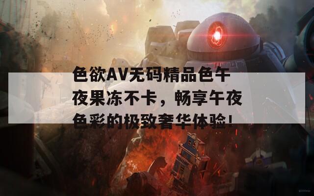 色欲AV无码精品色午夜果冻不卡，畅享午夜色彩的极致奢华体验！