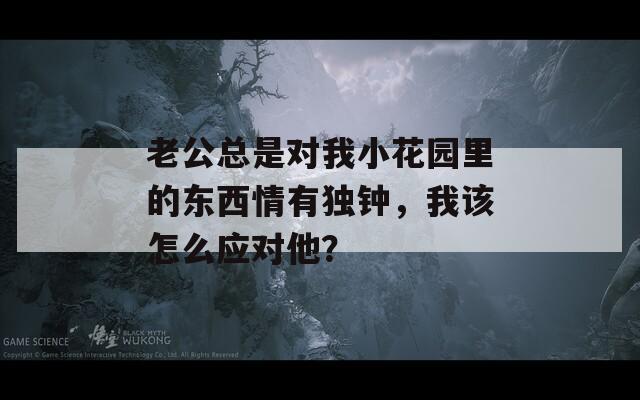 老公总是对我小花园里的东西情有独钟，我该怎么应对他？