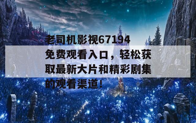 老司机影视67194免费观看入口，轻松获取最新大片和精彩剧集的观看渠道！