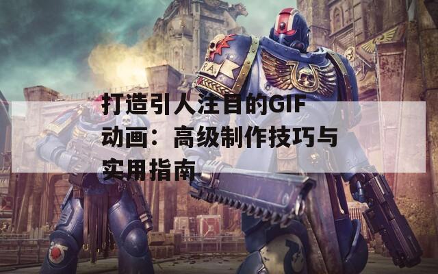 打造引人注目的GIF动画：高级制作技巧与实用指南