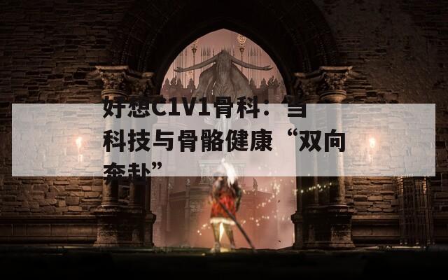 好想C1V1骨科：当科技与骨骼健康“双向奔赴”