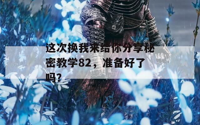 这次换我来给你分享秘密教学82，准备好了吗？