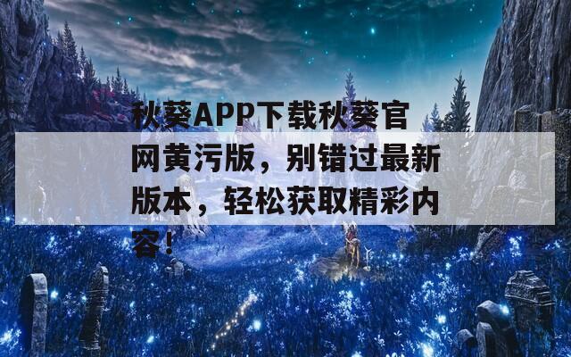 秋葵APP下载秋葵官网黄污版，别错过最新版本，轻松获取精彩内容！